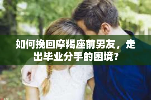 如何挽回摩羯座前男友，走出毕业分手的困境？