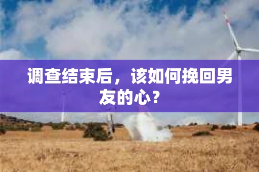 调查结束后，该如何挽回男友的心？