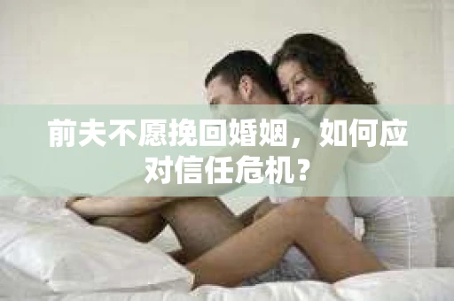 前夫不愿挽回婚姻，如何应对信任危机？