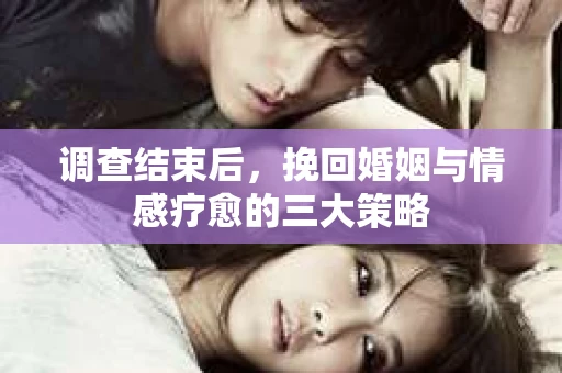 调查结束后，挽回婚姻与情感疗愈的三大策略