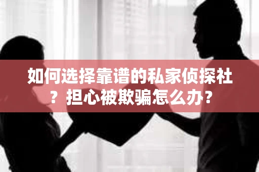 如何选择靠谱的私家侦探社？担心被欺骗怎么办？