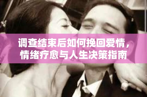调查结束后如何挽回爱情，情绪疗愈与人生决策指南