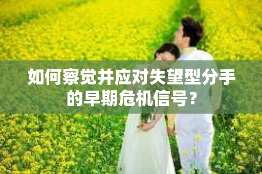 如何察觉并应对失望型分手的早期危机信号？