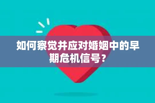 如何察觉并应对婚姻中的早期危机信号？