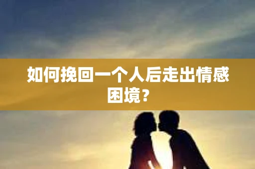 如何挽回一个人后走出情感困境？