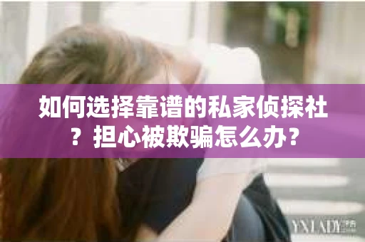 如何选择靠谱的私家侦探社？担心被欺骗怎么办？
