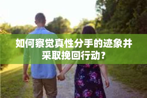 如何察觉真性分手的迹象并采取挽回行动？