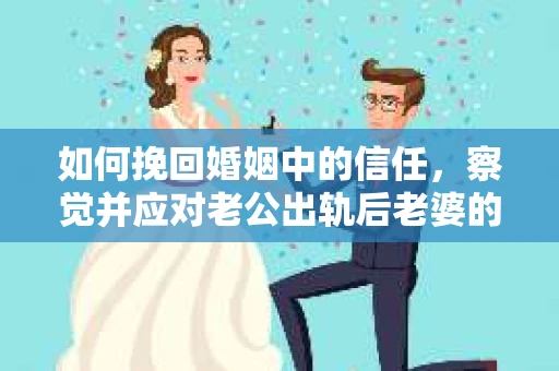 如何挽回婚姻中的信任，察觉并应对老公出轨后老婆的危机信号