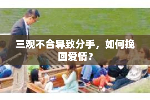 三观不合导致分手，如何挽回爱情？