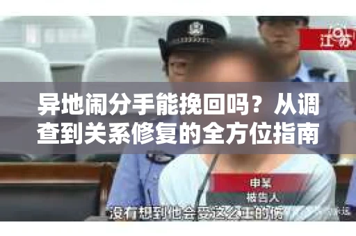 异地闹分手能挽回吗?从调查到关系修复的全方位指南 异地闹分手能挽回吗?从调查到关系修复的全方位指南