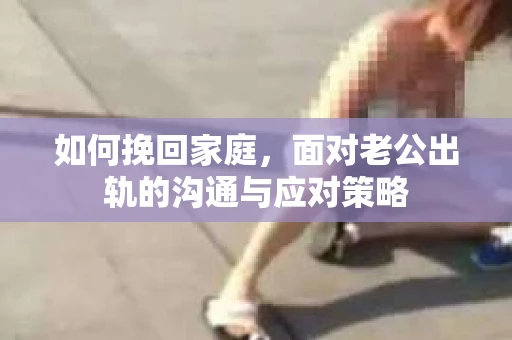如何挽回家庭，面对老公出轨的沟通与应对策略