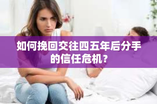 如何挽回交往四五年后分手的信任危机？
