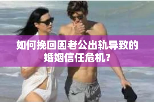 如何挽回因老公出轨导致的婚姻信任危机? 如何挽回因老公出轨导致的婚姻信任危机?