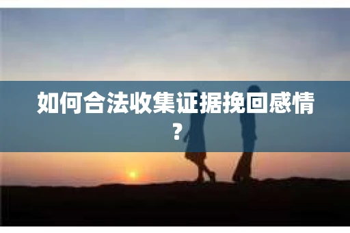 如何合法收集证据挽回感情？