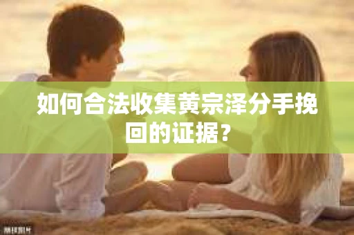 如何合法收集黄宗泽分手挽回的证据？
