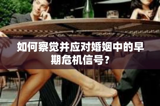 如何察觉并应对婚姻中的早期危机信号？