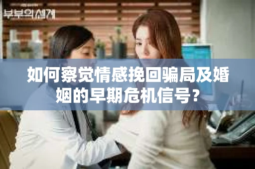 如何察觉情感挽回骗局及婚姻的早期危机信号？