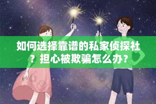 如何选择靠谱的私家侦探社?担心被欺骗怎么办? 如何选择靠谱的私家侦探社?担心被欺骗怎么办?