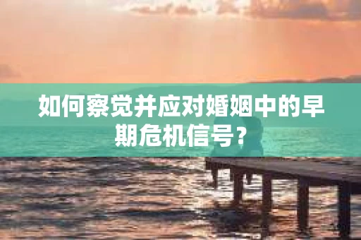 如何察觉并应对婚姻中的早期危机信号？