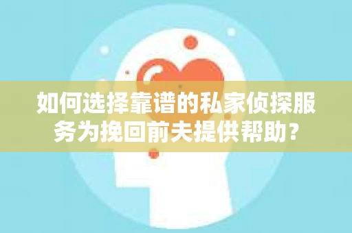 如何选择靠谱的私家侦探服务为挽回前夫提供帮助？