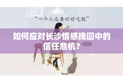 如何应对长沙情感挽回中的信任危机？