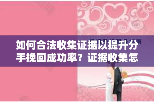 如何合法收集证据以提升分手挽回成功率？证据收集怎么办？