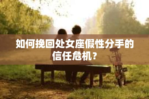 如何挽回处女座假性分手的信任危机？