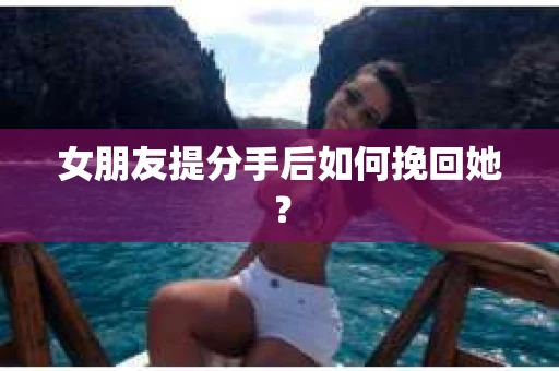 女朋友提分手后如何挽回她？