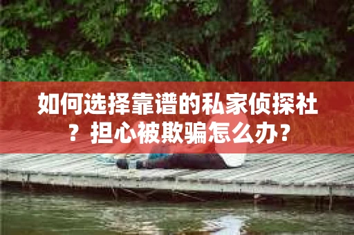 如何选择靠谱的私家侦探社？担心被欺骗怎么办？