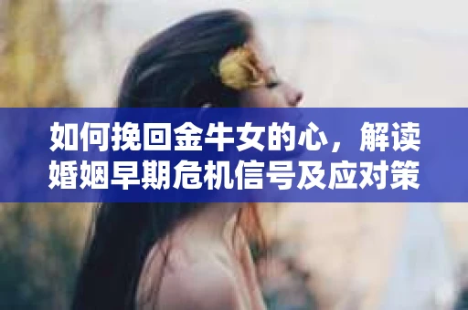 如何挽回金牛女的心，解读婚姻早期危机信号及应对策略