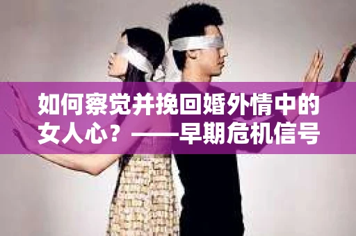 如何察觉并挽回婚外情中的女人心？——早期危机信号与干预策略
