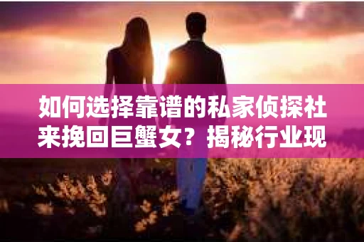 如何选择靠谱的私家侦探社来挽回巨蟹女？揭秘行业现状与陷阱，让你轻松避坑
