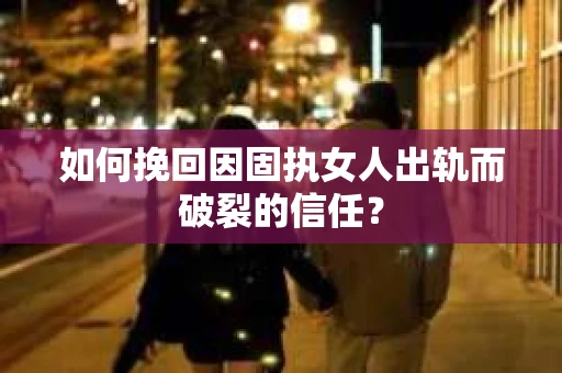 如何挽回因固执女人出轨而破裂的信任？