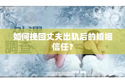 如何挽回丈夫出轨后的婚姻信任？
