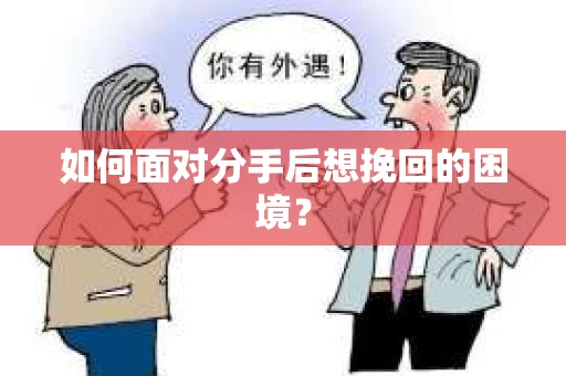 如何面对分手后想挽回的困境？