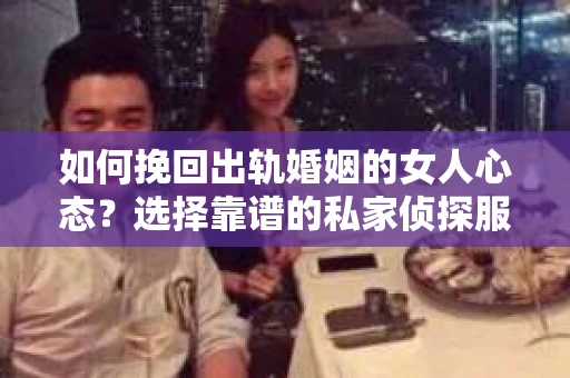 如何挽回出轨婚姻的女人心态？选择靠谱的私家侦探服务指南