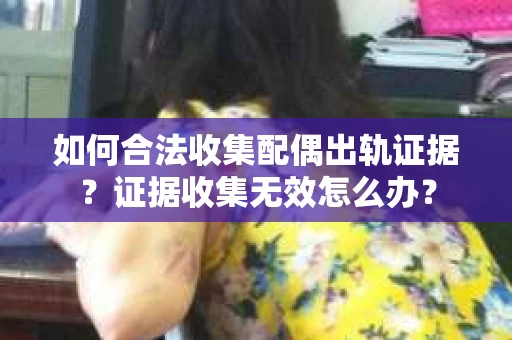 如何合法收集配偶出轨证据？证据收集无效怎么办？