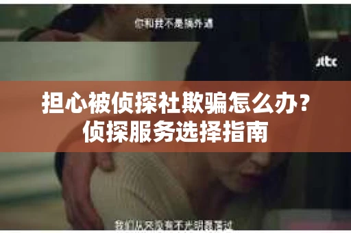 担心被侦探社欺骗怎么办？侦探服务选择指南