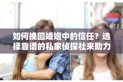 如何挽回婚姻中的信任？选择靠谱的私家侦探社来助力