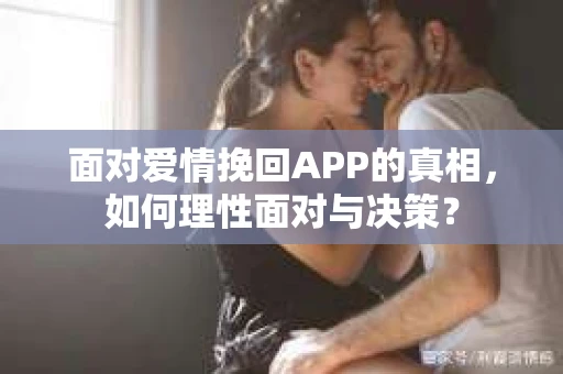 面对爱情挽回APP的真相，如何理性面对与决策？