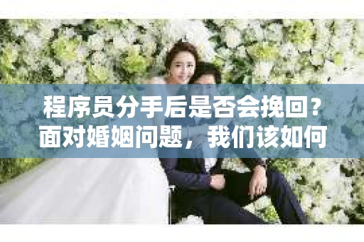 程序员分手后是否会挽回？面对婚姻问题，我们该如何应对？