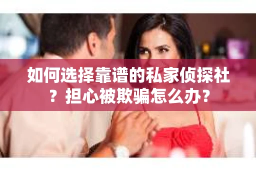如何选择靠谱的私家侦探社？担心被欺骗怎么办？