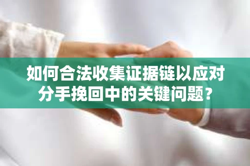 如何合法收集证据链以应对分手挽回中的关键问题？