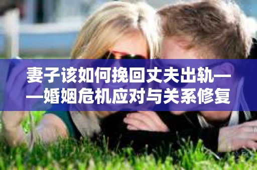 妻子该如何挽回丈夫出轨——婚姻危机应对与关系修复全攻略