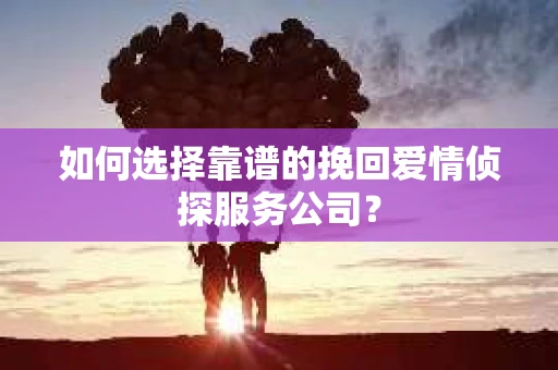 如何选择靠谱的挽回爱情侦探服务公司？