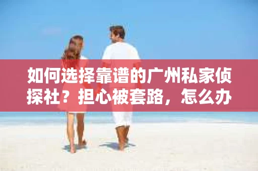 如何选择靠谱的广州私家侦探社？担心被套路，怎么办？