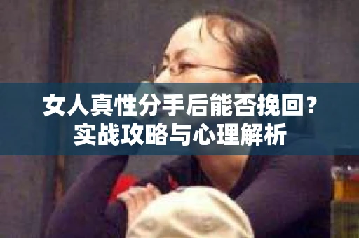 女人真性分手后能否挽回？实战攻略与心理解析