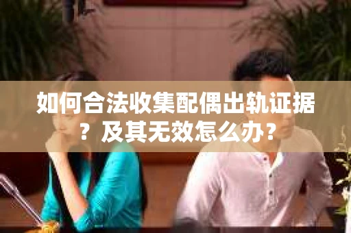 如何合法收集配偶出轨证据？及其无效怎么办？