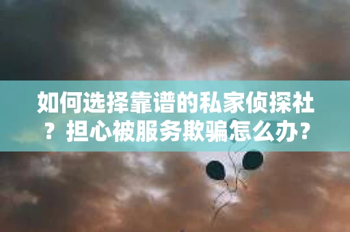 如何选择靠谱的私家侦探社？担心被服务欺骗怎么办？