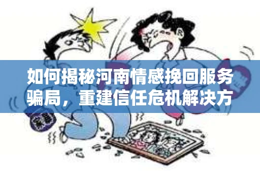 如何揭秘河南情感挽回服务骗局，重建信任危机解决方案？
